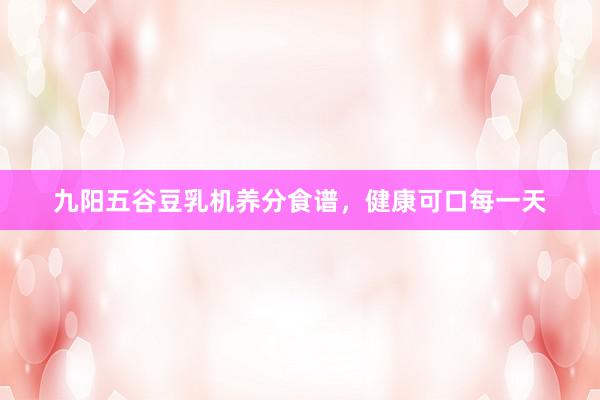 九阳五谷豆乳机养分食谱，健康可口每一天