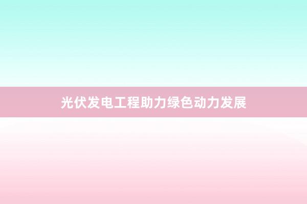 光伏发电工程助力绿色动力发展